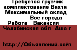 Требуется грузчик комплектование.Вахта. › Максимальный оклад ­ 79 200 - Все города Работа » Вакансии   . Челябинская обл.,Аша г.